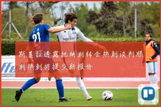 斯基拉透露托纳利转会热刺谈判顺利热刺将提交新报价