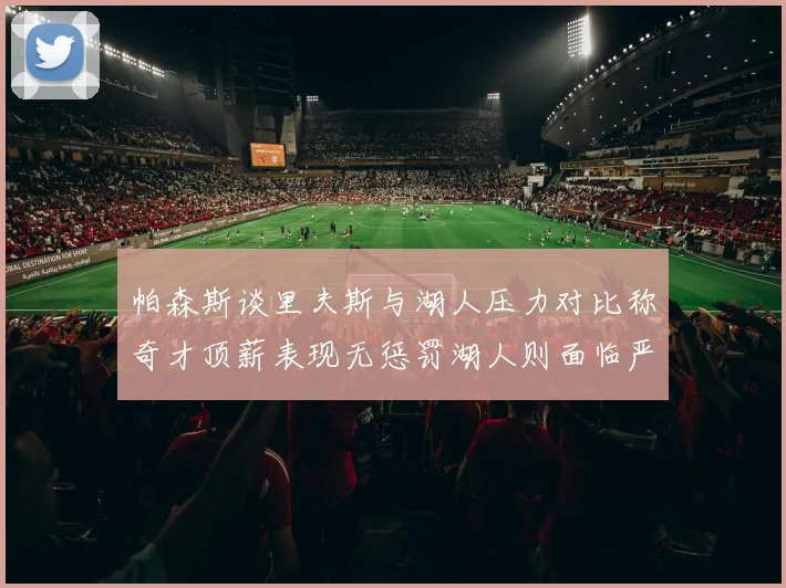 帕森斯谈里夫斯与湖人压力对比称奇才顶薪表现无惩罚湖人则面临严格审视