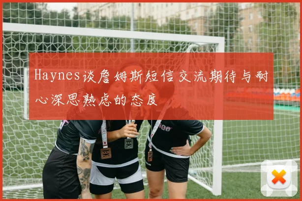 Haynes谈詹姆斯短信交流期待与耐心深思熟虑的态度