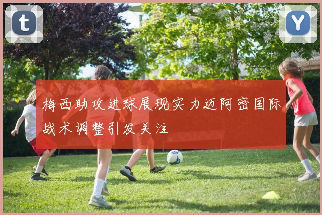 梅西助攻进球展现实力迈阿密国际战术调整引发关注