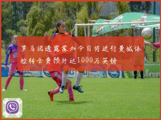 罗马诺透露蒙加今日将进行曼城体检转会费预计达1000万英镑