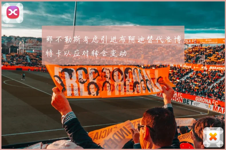 那不勒斯考虑引进布阿迪替代洛博特卡以应对转会变动