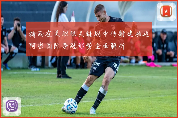 梅西在美职联关键战中传射建功迈阿密国际争冠形势全面解析