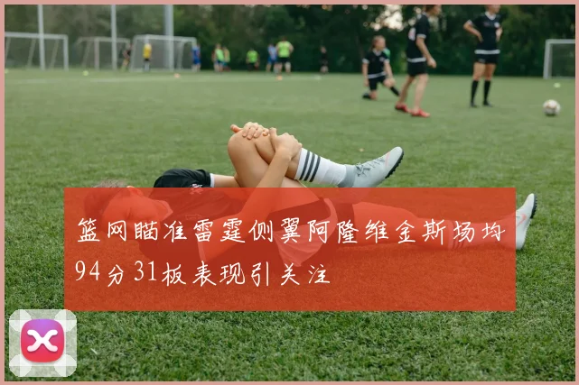 篮网瞄准雷霆侧翼阿隆维金斯场均94分31板表现引关注