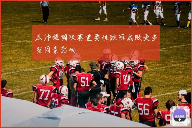 瓜帅强调联赛重要性欧冠成败受多重因素影响