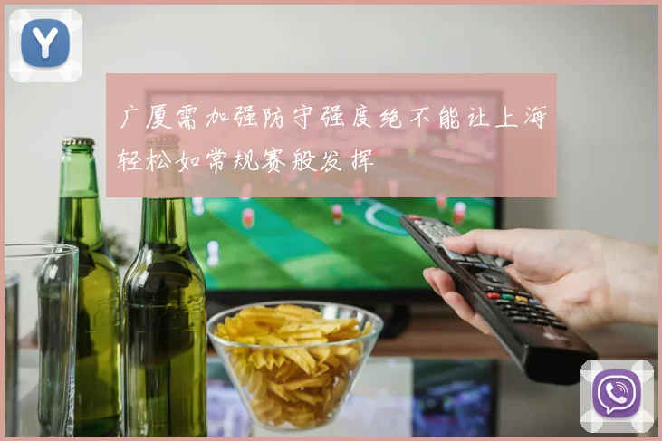 广厦需加强防守强度绝不能让上海轻松如常规赛般发挥
