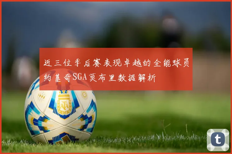 近三位季后赛表现卓越的全能球员约基奇SGA莫布里数据解析