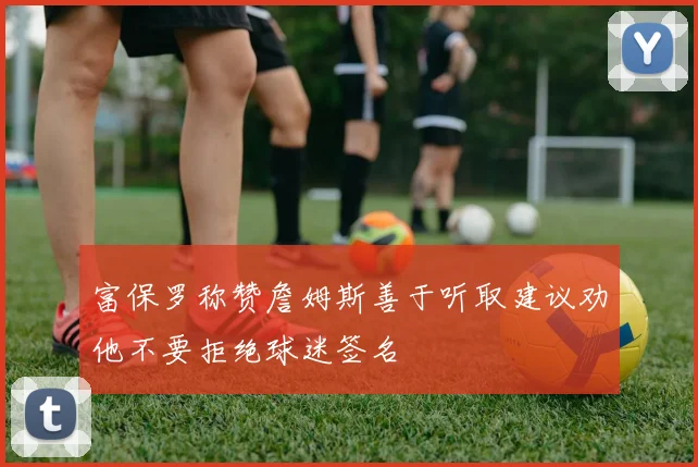 富保罗称赞詹姆斯善于听取建议劝他不要拒绝球迷签名
