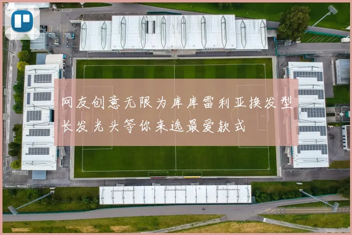 网友创意无限为库库雷利亚换发型长发光头等你来选最爱款式