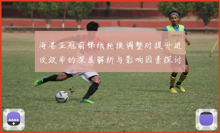 海港亚冠前锋线轮换调整对提升进攻效率的深度解析与影响因素探讨