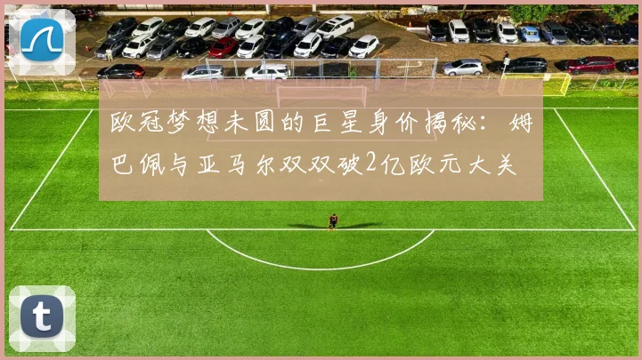 欧冠梦想未圆的巨星身价揭秘：姆巴佩与亚马尔双双破2亿欧元大关