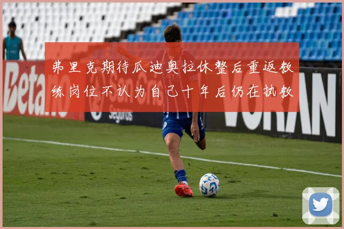 弗里克期待瓜迪奥拉休整后重返教练岗位不认为自己十年后仍在执教