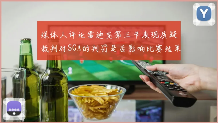 媒体人评论雷迪克第三节表现质疑裁判对SGA的判罚是否影响比赛结果