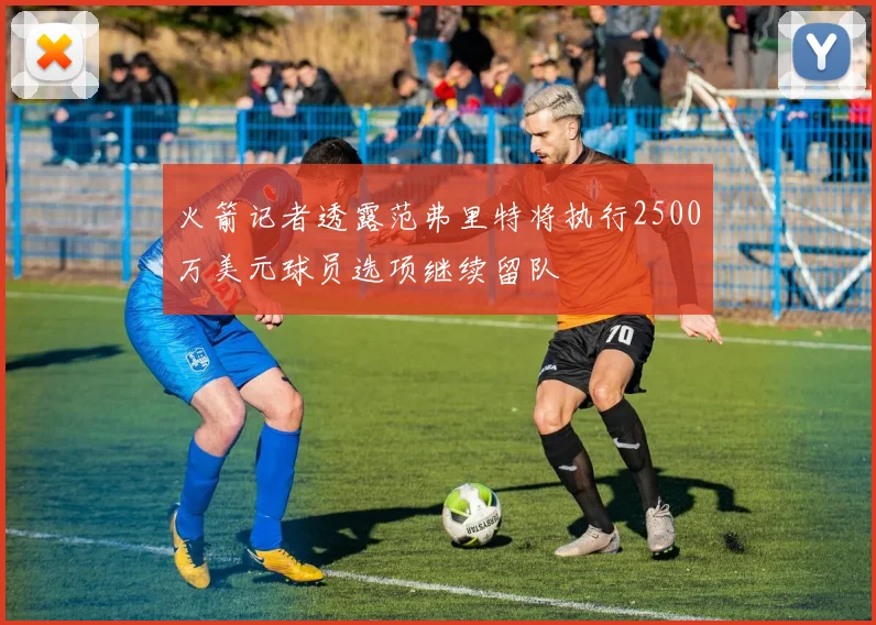 火箭记者透露范弗里特将执行2500万美元球员选项继续留队