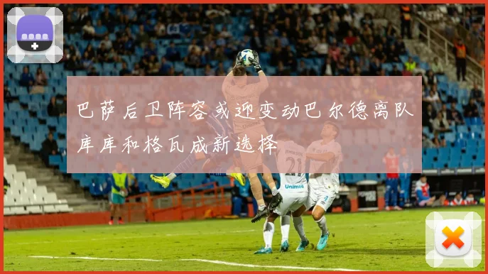 巴萨后卫阵容或迎变动巴尔德离队库库和格瓦成新选择