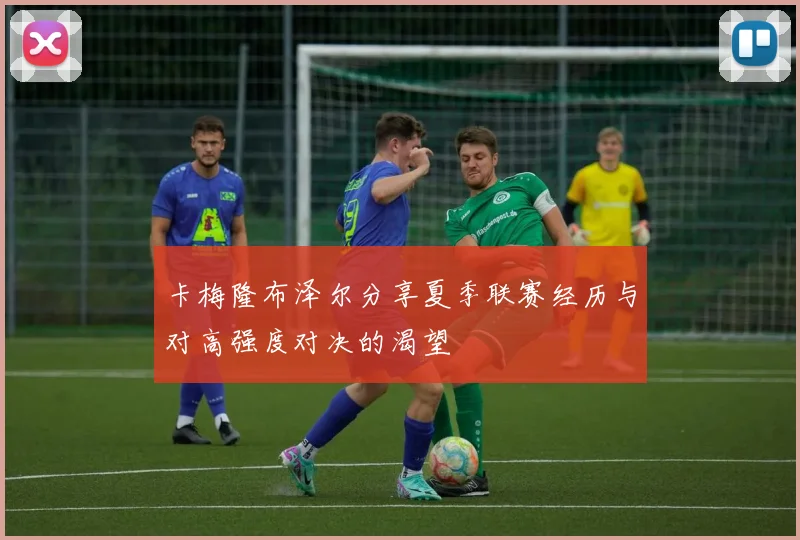 卡梅隆布泽尔分享夏季联赛经历与对高强度对决的渴望