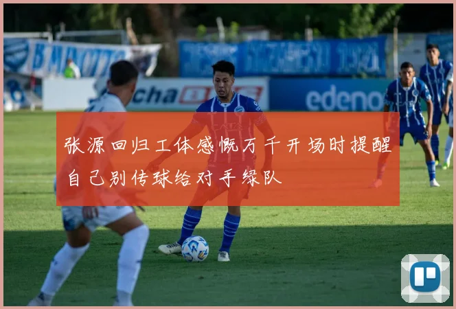 张源回归工体感慨万千开场时提醒自己别传球给对手绿队
