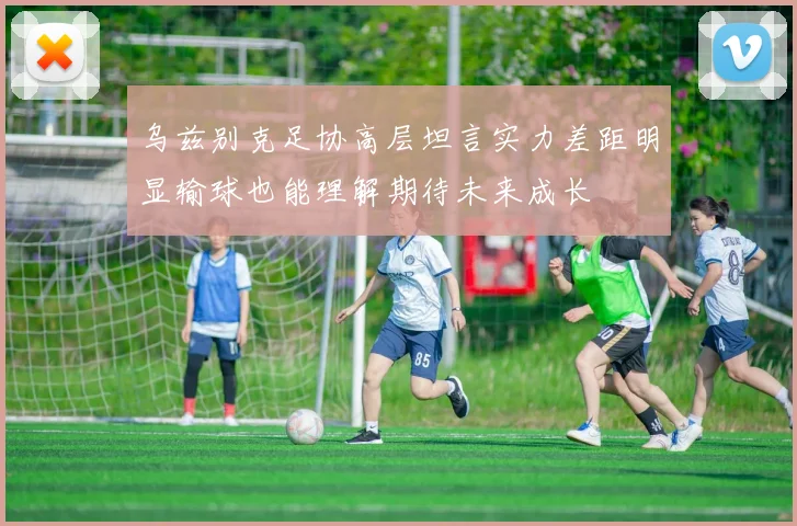 乌兹别克足协高层坦言实力差距明显输球也能理解期待未来成长