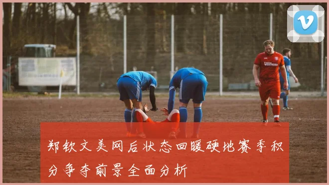 郑钦文美网后状态回暖硬地赛季积分争夺前景全面分析