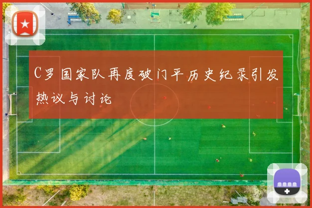 C罗国家队再度破门平历史纪录引发热议与讨论