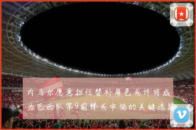 内马尔愿意担任替补角色或许将成为巴西队第9前锋或中场的关键选择