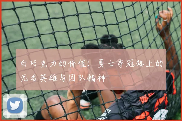 白巧克力的价值：勇士夺冠路上的无名英雄与团队精神