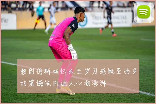 赖因德斯回忆米兰岁月感慨圣西罗的震撼依旧让人心潮澎湃
