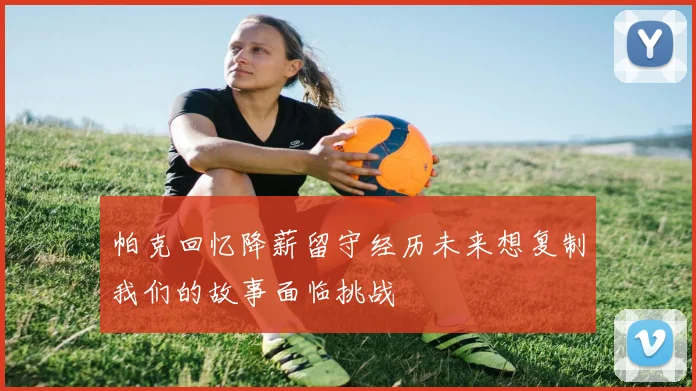 帕克回忆降薪留守经历未来想复制我们的故事面临挑战