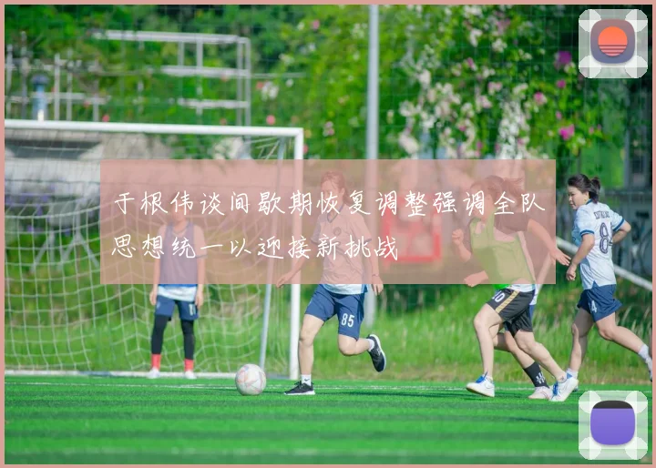 于根伟谈间歇期恢复调整强调全队思想统一以迎接新挑战